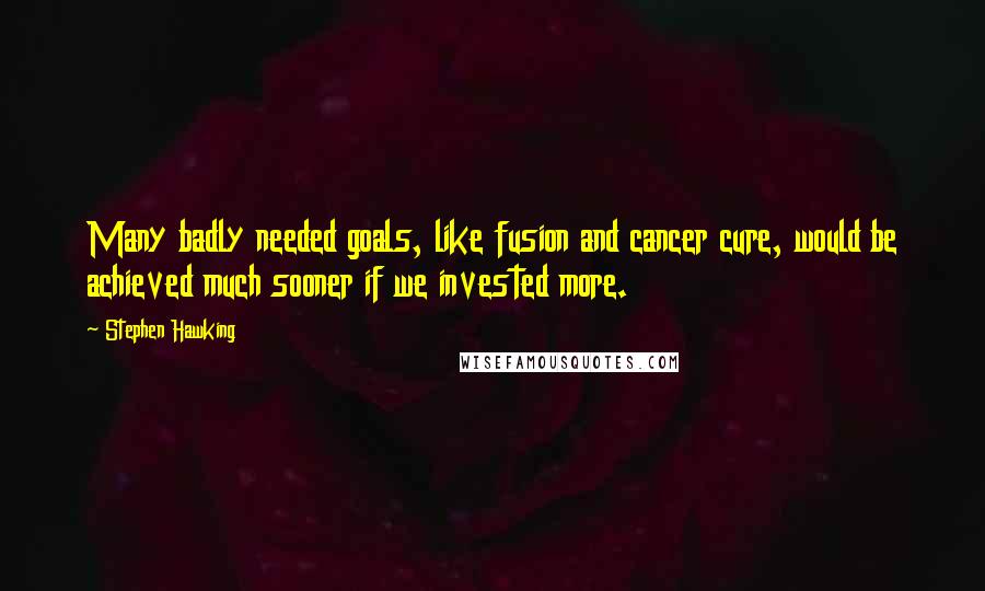 Stephen Hawking Quotes: Many badly needed goals, like fusion and cancer cure, would be achieved much sooner if we invested more.