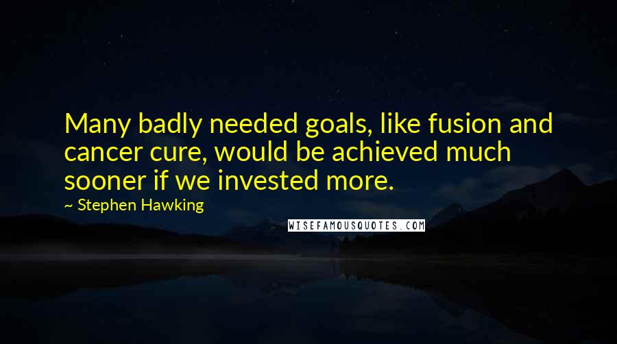 Stephen Hawking Quotes: Many badly needed goals, like fusion and cancer cure, would be achieved much sooner if we invested more.