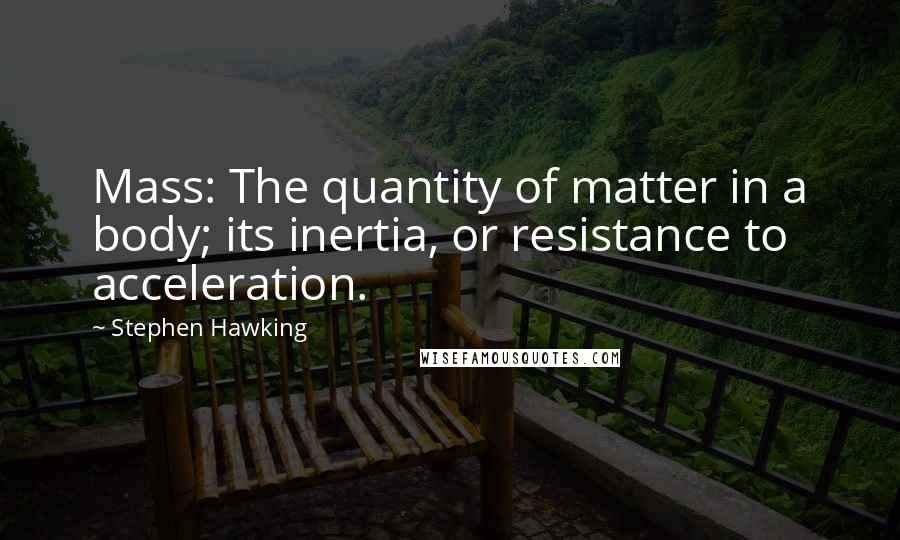 Stephen Hawking Quotes: Mass: The quantity of matter in a body; its inertia, or resistance to acceleration.