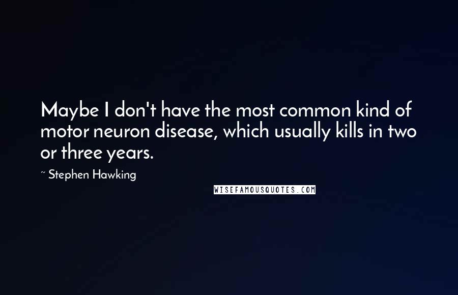 Stephen Hawking Quotes: Maybe I don't have the most common kind of motor neuron disease, which usually kills in two or three years.