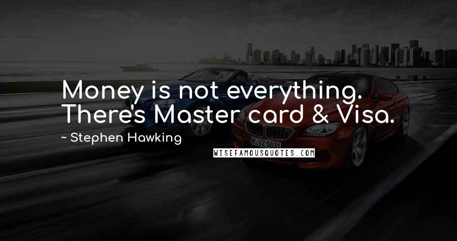 Stephen Hawking Quotes: Money is not everything. There's Master card & Visa.