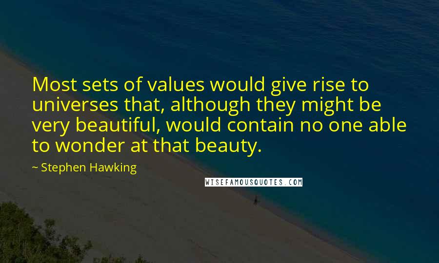 Stephen Hawking Quotes: Most sets of values would give rise to universes that, although they might be very beautiful, would contain no one able to wonder at that beauty.