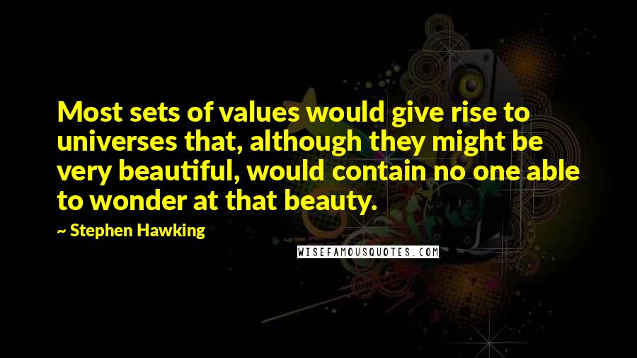 Stephen Hawking Quotes: Most sets of values would give rise to universes that, although they might be very beautiful, would contain no one able to wonder at that beauty.