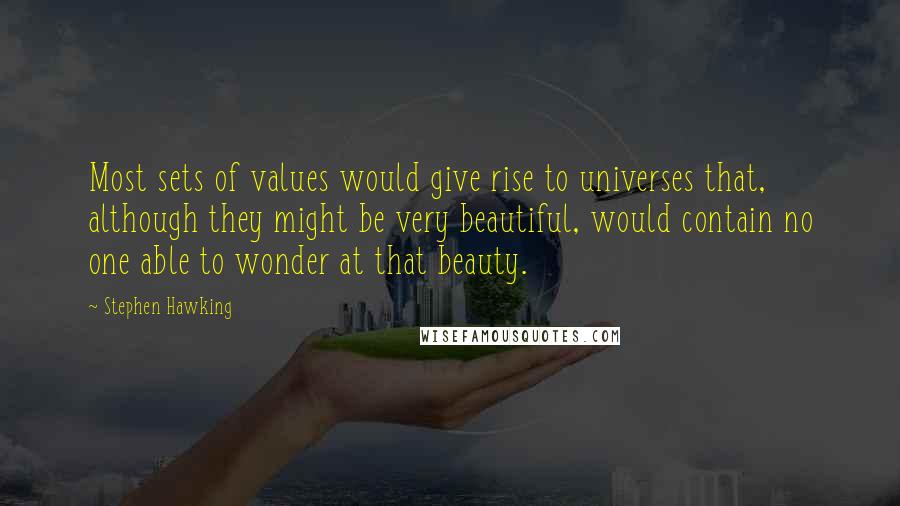 Stephen Hawking Quotes: Most sets of values would give rise to universes that, although they might be very beautiful, would contain no one able to wonder at that beauty.