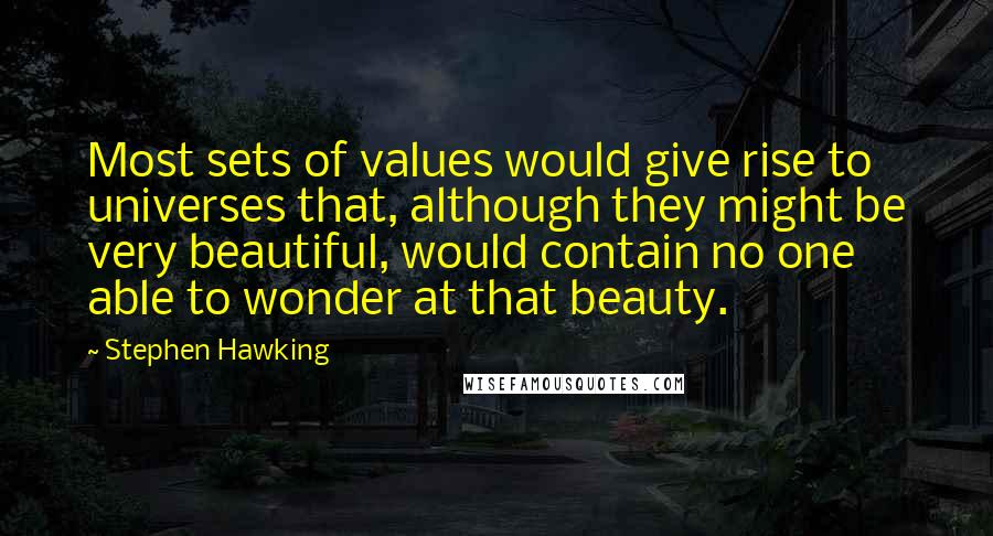 Stephen Hawking Quotes: Most sets of values would give rise to universes that, although they might be very beautiful, would contain no one able to wonder at that beauty.