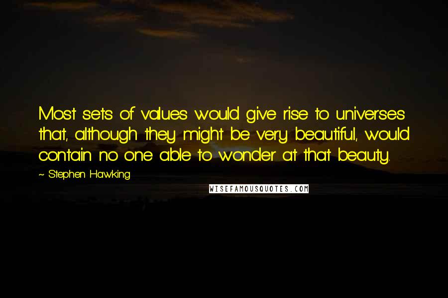 Stephen Hawking Quotes: Most sets of values would give rise to universes that, although they might be very beautiful, would contain no one able to wonder at that beauty.