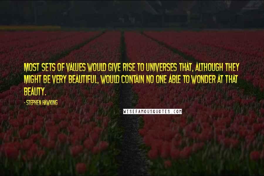 Stephen Hawking Quotes: Most sets of values would give rise to universes that, although they might be very beautiful, would contain no one able to wonder at that beauty.