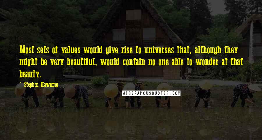 Stephen Hawking Quotes: Most sets of values would give rise to universes that, although they might be very beautiful, would contain no one able to wonder at that beauty.