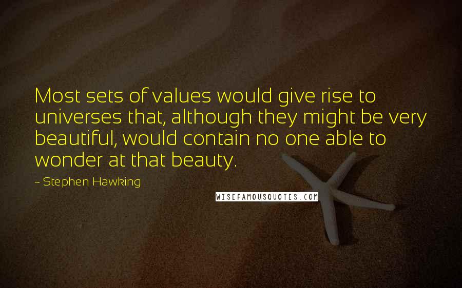 Stephen Hawking Quotes: Most sets of values would give rise to universes that, although they might be very beautiful, would contain no one able to wonder at that beauty.