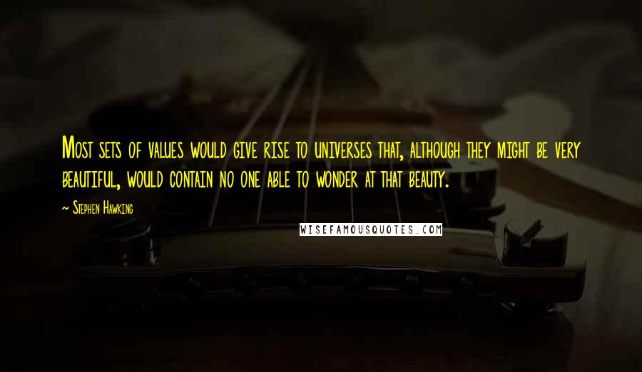 Stephen Hawking Quotes: Most sets of values would give rise to universes that, although they might be very beautiful, would contain no one able to wonder at that beauty.