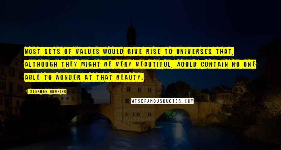 Stephen Hawking Quotes: Most sets of values would give rise to universes that, although they might be very beautiful, would contain no one able to wonder at that beauty.