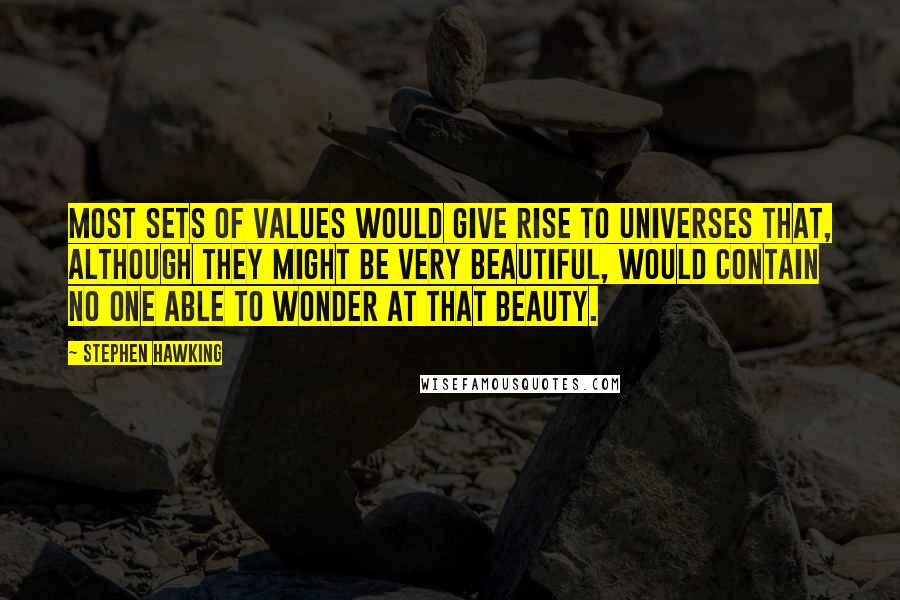 Stephen Hawking Quotes: Most sets of values would give rise to universes that, although they might be very beautiful, would contain no one able to wonder at that beauty.