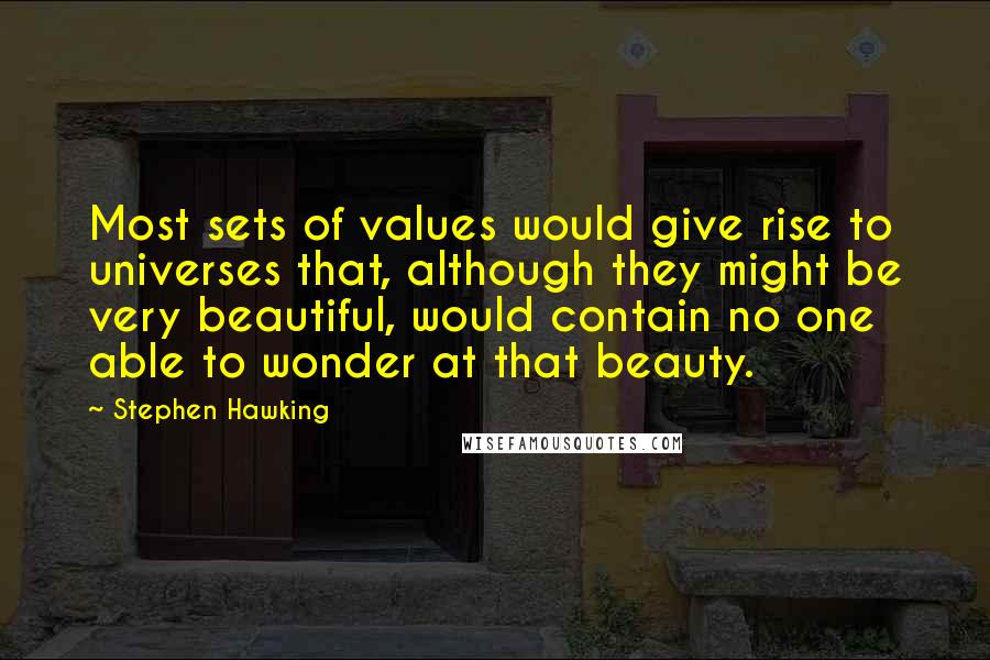 Stephen Hawking Quotes: Most sets of values would give rise to universes that, although they might be very beautiful, would contain no one able to wonder at that beauty.