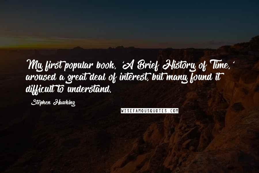 Stephen Hawking Quotes: My first popular book, 'A Brief History of Time,' aroused a great deal of interest, but many found it difficult to understand.