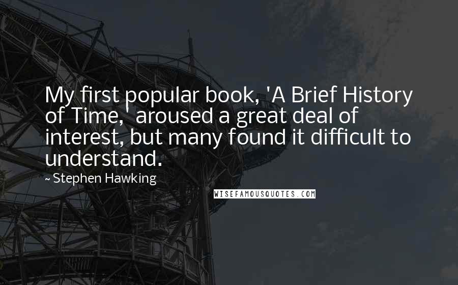Stephen Hawking Quotes: My first popular book, 'A Brief History of Time,' aroused a great deal of interest, but many found it difficult to understand.