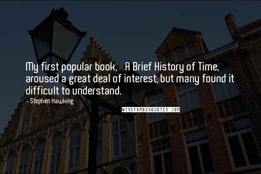 Stephen Hawking Quotes: My first popular book, 'A Brief History of Time,' aroused a great deal of interest, but many found it difficult to understand.