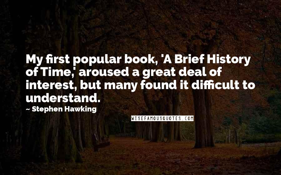 Stephen Hawking Quotes: My first popular book, 'A Brief History of Time,' aroused a great deal of interest, but many found it difficult to understand.