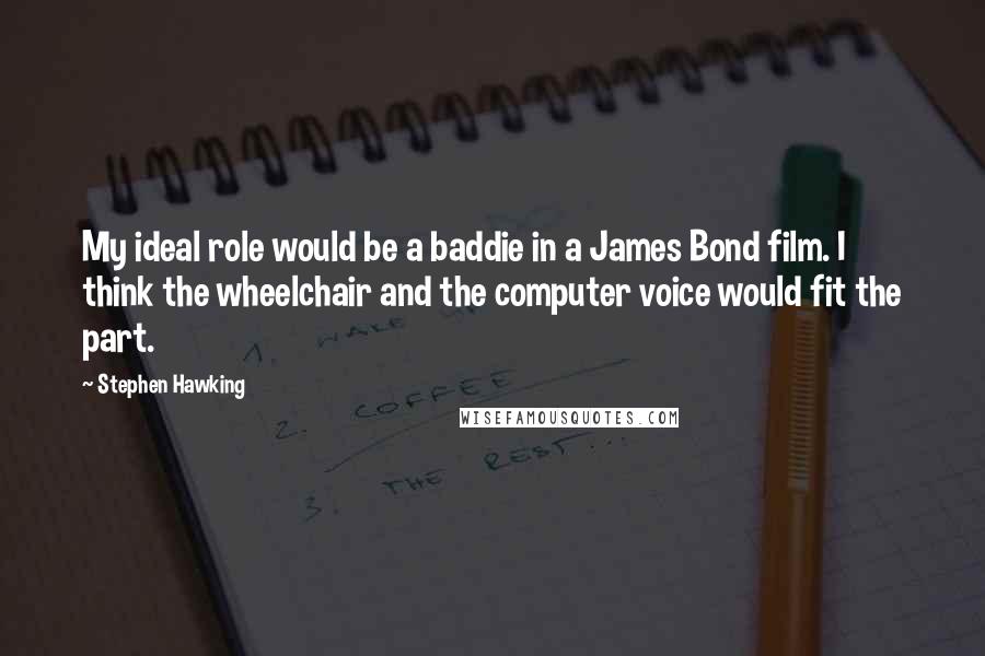 Stephen Hawking Quotes: My ideal role would be a baddie in a James Bond film. I think the wheelchair and the computer voice would fit the part.