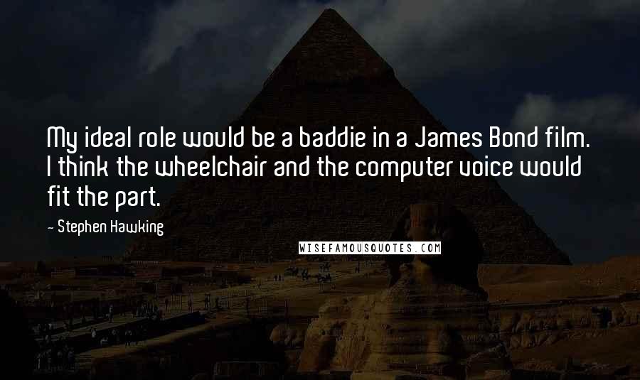 Stephen Hawking Quotes: My ideal role would be a baddie in a James Bond film. I think the wheelchair and the computer voice would fit the part.