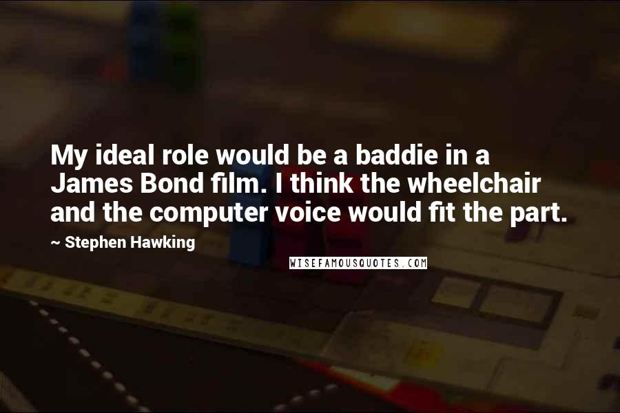Stephen Hawking Quotes: My ideal role would be a baddie in a James Bond film. I think the wheelchair and the computer voice would fit the part.