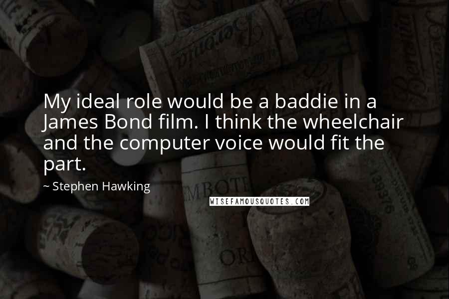 Stephen Hawking Quotes: My ideal role would be a baddie in a James Bond film. I think the wheelchair and the computer voice would fit the part.