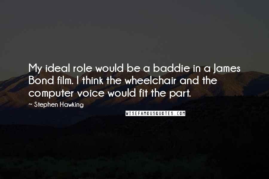 Stephen Hawking Quotes: My ideal role would be a baddie in a James Bond film. I think the wheelchair and the computer voice would fit the part.