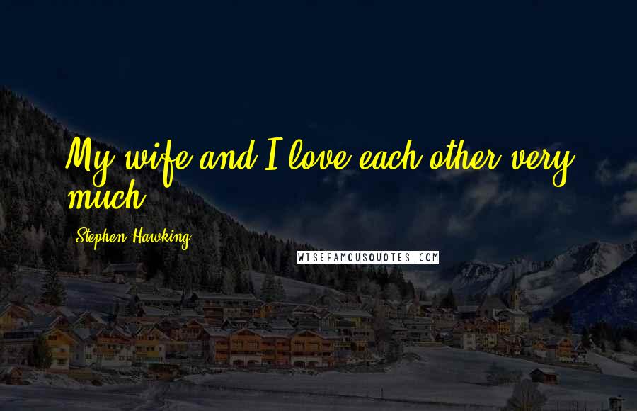 Stephen Hawking Quotes: My wife and I love each other very much.