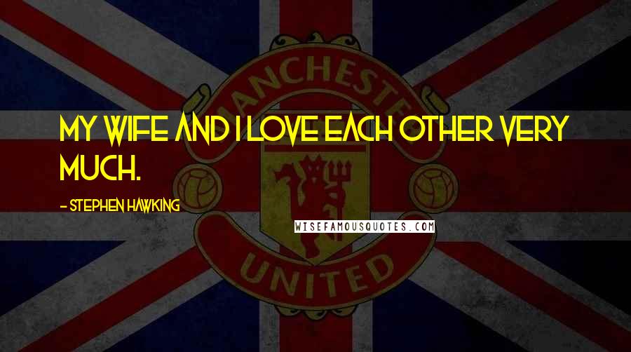 Stephen Hawking Quotes: My wife and I love each other very much.