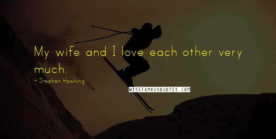 Stephen Hawking Quotes: My wife and I love each other very much.