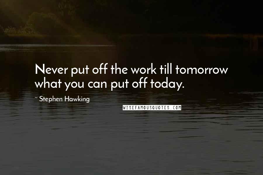Stephen Hawking Quotes: Never put off the work till tomorrow what you can put off today.