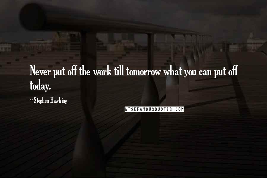 Stephen Hawking Quotes: Never put off the work till tomorrow what you can put off today.