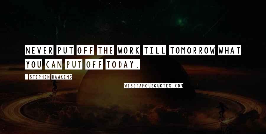 Stephen Hawking Quotes: Never put off the work till tomorrow what you can put off today.
