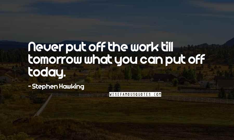 Stephen Hawking Quotes: Never put off the work till tomorrow what you can put off today.