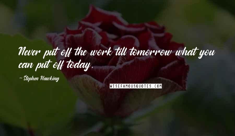 Stephen Hawking Quotes: Never put off the work till tomorrow what you can put off today.