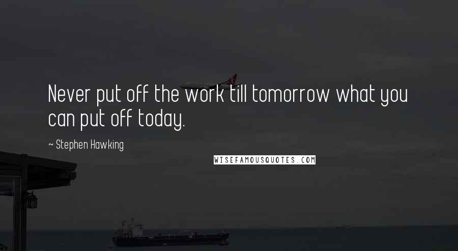 Stephen Hawking Quotes: Never put off the work till tomorrow what you can put off today.