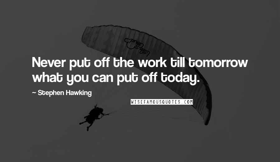 Stephen Hawking Quotes: Never put off the work till tomorrow what you can put off today.