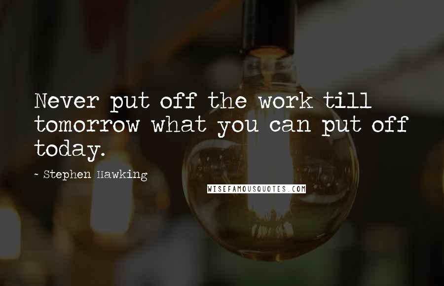 Stephen Hawking Quotes: Never put off the work till tomorrow what you can put off today.