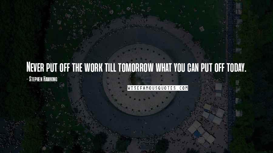 Stephen Hawking Quotes: Never put off the work till tomorrow what you can put off today.