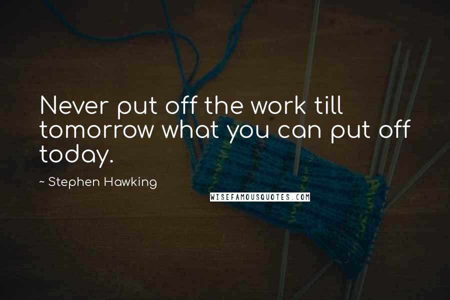 Stephen Hawking Quotes: Never put off the work till tomorrow what you can put off today.