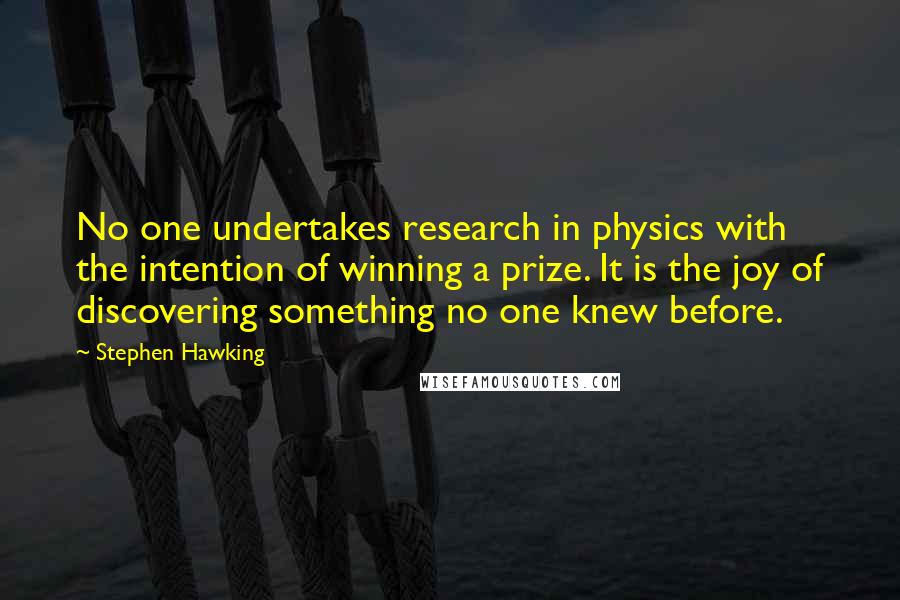 Stephen Hawking Quotes: No one undertakes research in physics with the intention of winning a prize. It is the joy of discovering something no one knew before.