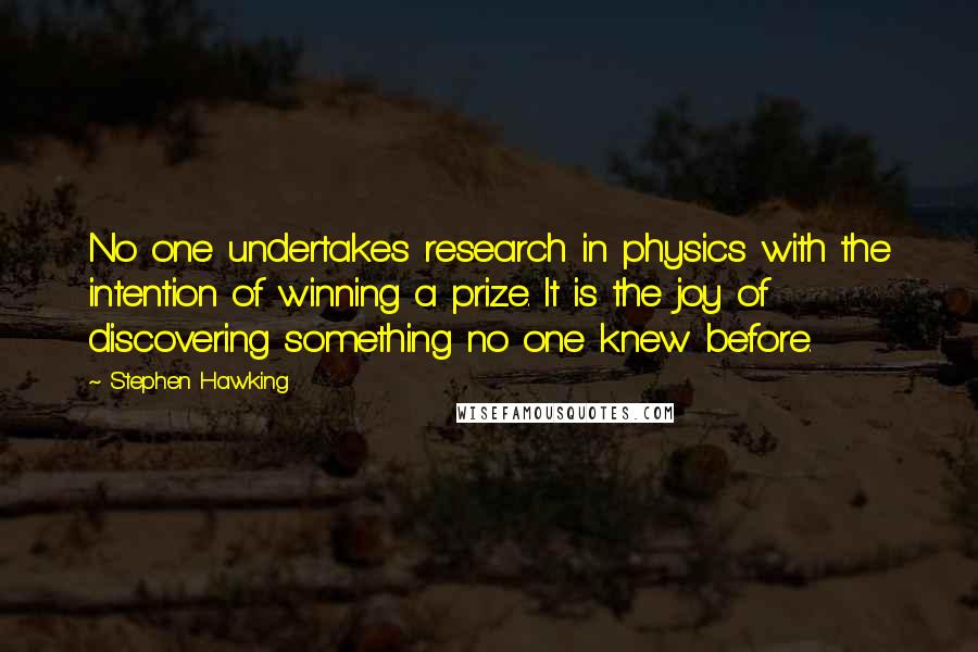 Stephen Hawking Quotes: No one undertakes research in physics with the intention of winning a prize. It is the joy of discovering something no one knew before.