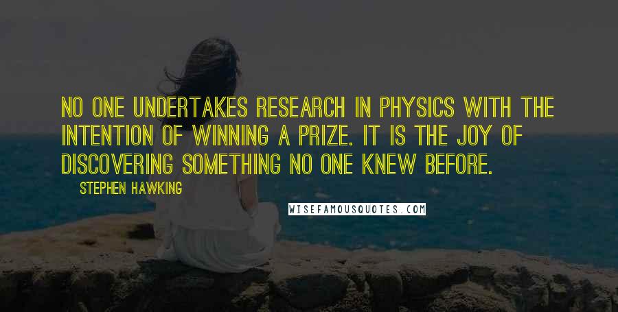 Stephen Hawking Quotes: No one undertakes research in physics with the intention of winning a prize. It is the joy of discovering something no one knew before.