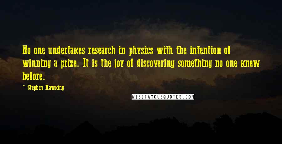 Stephen Hawking Quotes: No one undertakes research in physics with the intention of winning a prize. It is the joy of discovering something no one knew before.