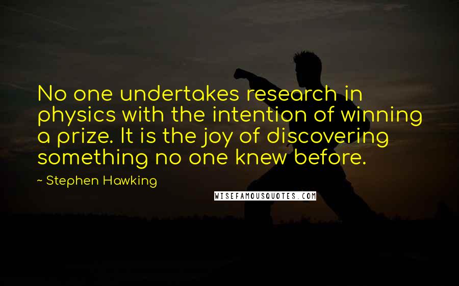 Stephen Hawking Quotes: No one undertakes research in physics with the intention of winning a prize. It is the joy of discovering something no one knew before.