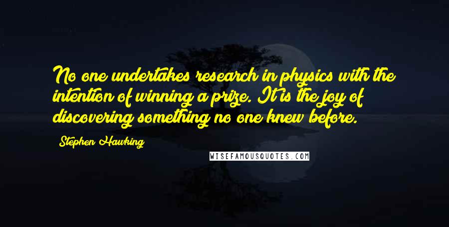 Stephen Hawking Quotes: No one undertakes research in physics with the intention of winning a prize. It is the joy of discovering something no one knew before.