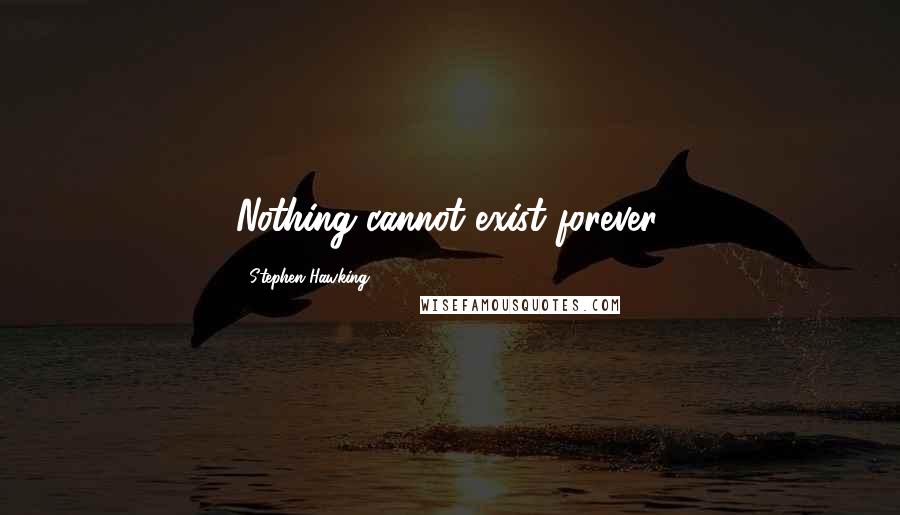 Stephen Hawking Quotes: Nothing cannot exist forever.