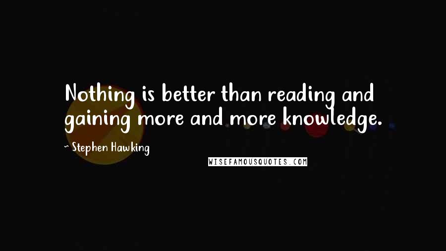 Stephen Hawking Quotes: Nothing is better than reading and gaining more and more knowledge.