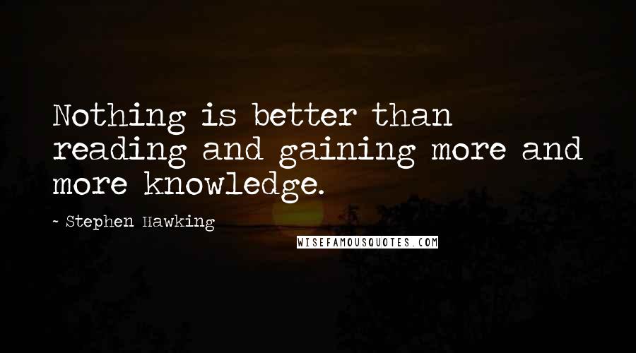 Stephen Hawking Quotes: Nothing is better than reading and gaining more and more knowledge.