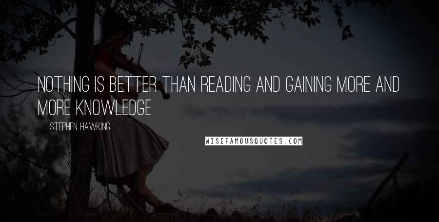 Stephen Hawking Quotes: Nothing is better than reading and gaining more and more knowledge.