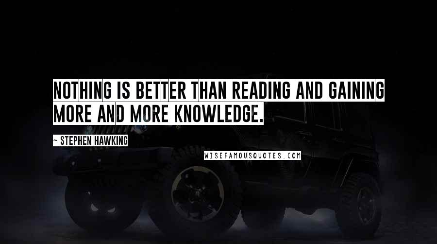 Stephen Hawking Quotes: Nothing is better than reading and gaining more and more knowledge.